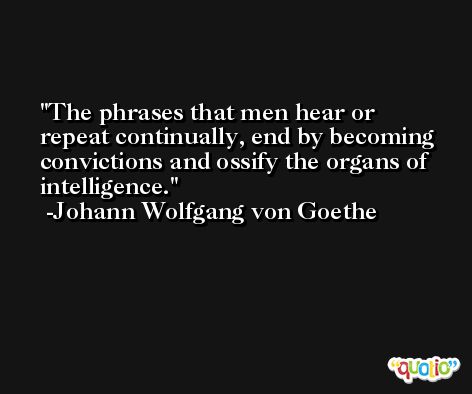 The phrases that men hear or repeat continually, end by becoming convictions and ossify the organs of intelligence. -Johann Wolfgang von Goethe