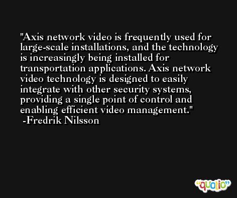 Axis network video is frequently used for large-scale installations, and the technology is increasingly being installed for transportation applications. Axis network video technology is designed to easily integrate with other security systems, providing a single point of control and enabling efficient video management. -Fredrik Nilsson