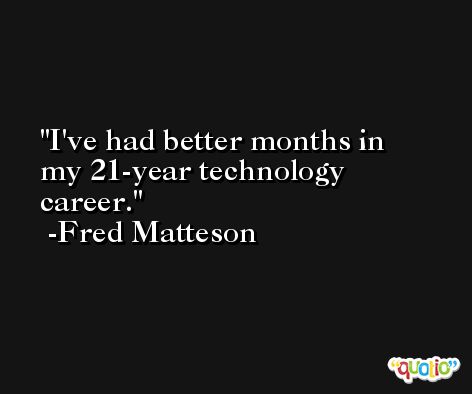 I've had better months in my 21-year technology career. -Fred Matteson