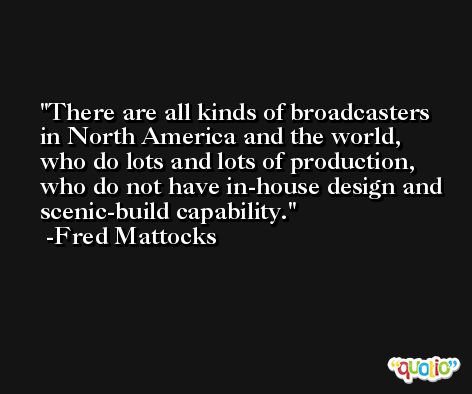 There are all kinds of broadcasters in North America and the world, who do lots and lots of production, who do not have in-house design and scenic-build capability. -Fred Mattocks