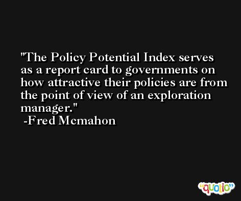 The Policy Potential Index serves as a report card to governments on how attractive their policies are from the point of view of an exploration manager. -Fred Mcmahon