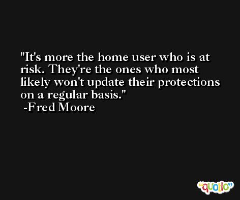 It's more the home user who is at risk. They're the ones who most likely won't update their protections on a regular basis. -Fred Moore