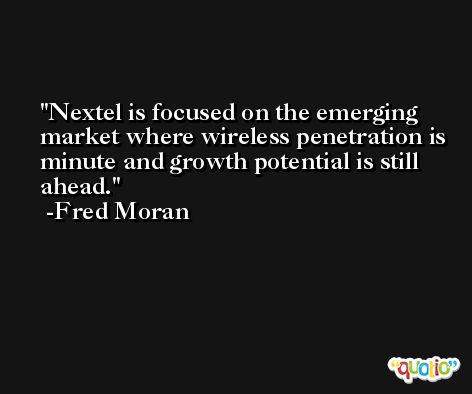 Nextel is focused on the emerging market where wireless penetration is minute and growth potential is still ahead. -Fred Moran