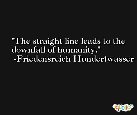 The straight line leads to the downfall of humanity. -Friedensreich Hundertwasser