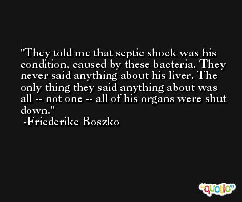 They told me that septic shock was his condition, caused by these bacteria. They never said anything about his liver. The only thing they said anything about was all -- not one -- all of his organs were shut down. -Friederike Boszko