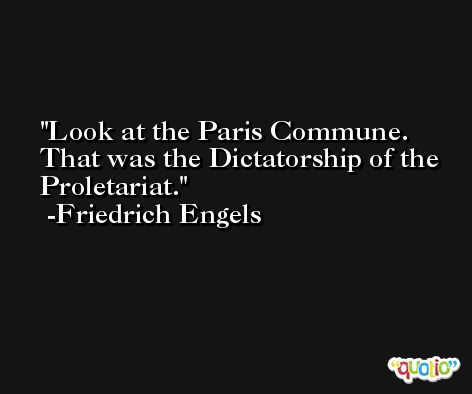 Look at the Paris Commune. That was the Dictatorship of the Proletariat. -Friedrich Engels