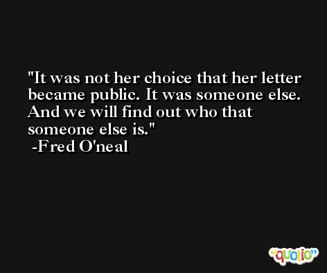 It was not her choice that her letter became public. It was someone else. And we will find out who that someone else is. -Fred O'neal