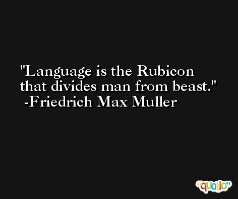 Language is the Rubicon that divides man from beast. -Friedrich Max Muller