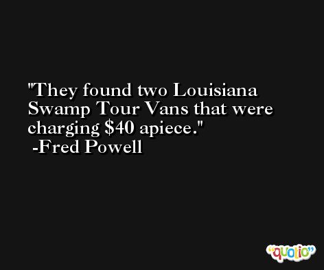 They found two Louisiana Swamp Tour Vans that were charging $40 apiece. -Fred Powell