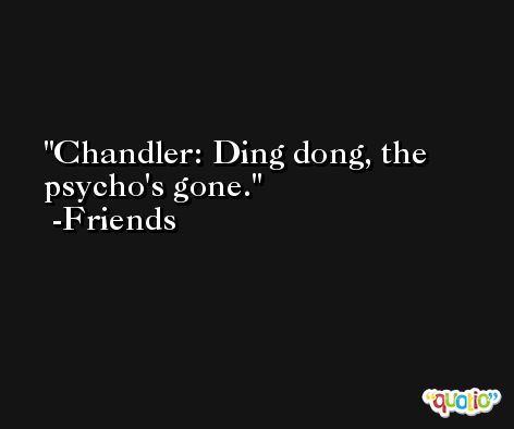 Chandler: Ding dong, the psycho's gone. -Friends
