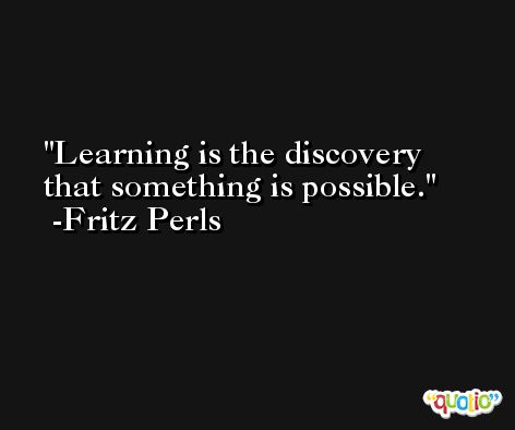 Learning is the discovery that something is possible. -Fritz Perls