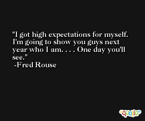 I got high expectations for myself. I'm going to show you guys next year who I am. . . . One day you'll see. -Fred Rouse