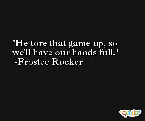 He tore that game up, so we'll have our hands full. -Frostee Rucker