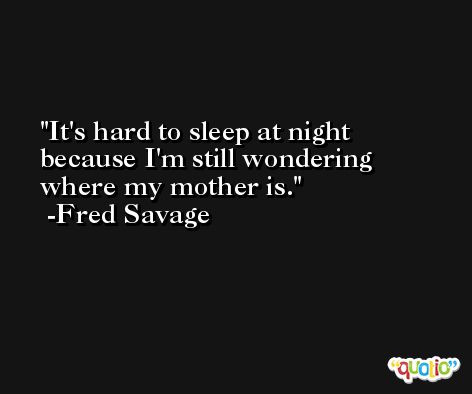 It's hard to sleep at night because I'm still wondering where my mother is. -Fred Savage
