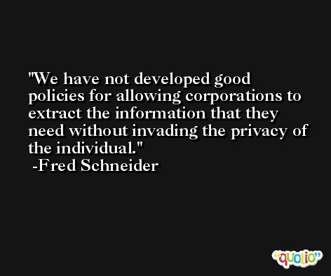 We have not developed good policies for allowing corporations to extract the information that they need without invading the privacy of the individual. -Fred Schneider