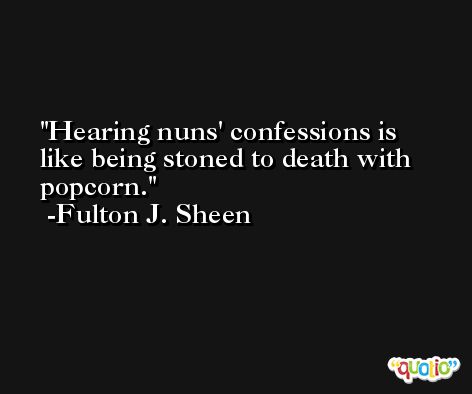 Hearing nuns' confessions is like being stoned to death with popcorn. -Fulton J. Sheen