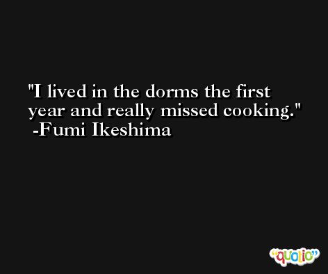 I lived in the dorms the first year and really missed cooking. -Fumi Ikeshima