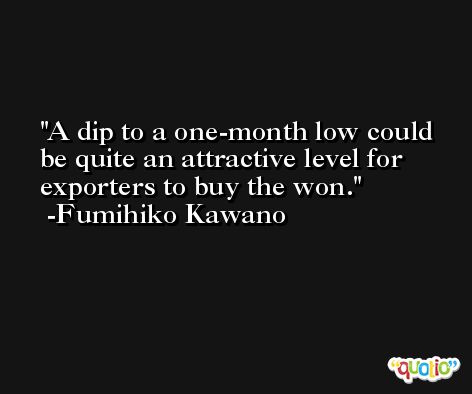 A dip to a one-month low could be quite an attractive level for exporters to buy the won. -Fumihiko Kawano