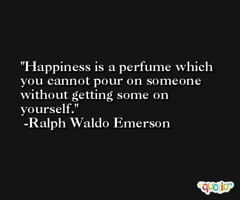 Happiness is a perfume which you cannot pour on someone without getting some on yourself. -Ralph Waldo Emerson