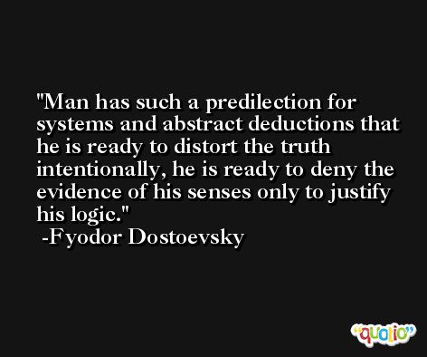 Man has such a predilection for systems and abstract deductions that he is ready to distort the truth intentionally, he is ready to deny the evidence of his senses only to justify his logic. -Fyodor Dostoevsky