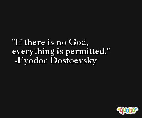 If there is no God, everything is permitted. -Fyodor Dostoevsky