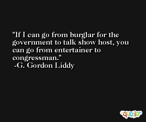 If I can go from burglar for the government to talk show host, you can go from entertainer to congressman. -G. Gordon Liddy
