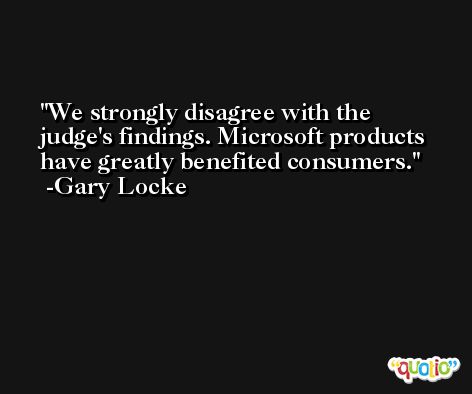 We strongly disagree with the judge's findings. Microsoft products have greatly benefited consumers. -Gary Locke