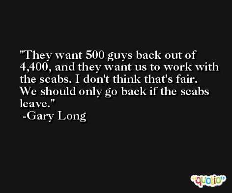 They want 500 guys back out of 4,400, and they want us to work with the scabs. I don't think that's fair. We should only go back if the scabs leave. -Gary Long