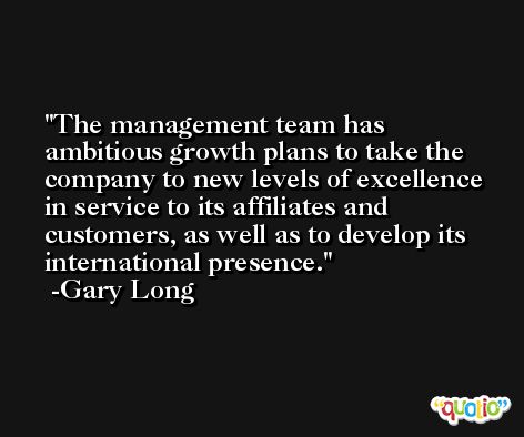 The management team has ambitious growth plans to take the company to new levels of excellence in service to its affiliates and customers, as well as to develop its international presence. -Gary Long