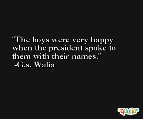 The boys were very happy when the president spoke to them with their names. -G.s. Walia