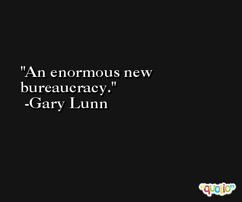 An enormous new bureaucracy. -Gary Lunn