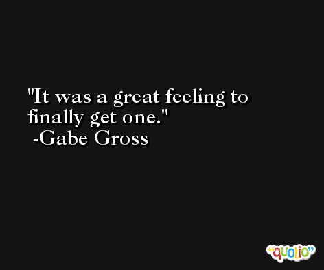 It was a great feeling to finally get one. -Gabe Gross