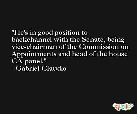 He's in good position to backchannel with the Senate, being vice-chairman of the Commission on Appointments and head of the house CA panel. -Gabriel Claudio