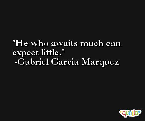 He who awaits much can expect little. -Gabriel Garcia Marquez