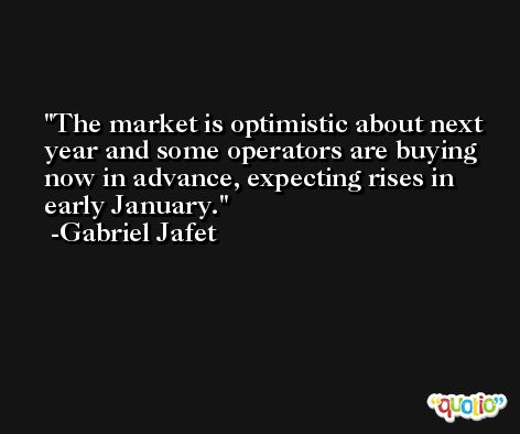 The market is optimistic about next year and some operators are buying now in advance, expecting rises in early January. -Gabriel Jafet