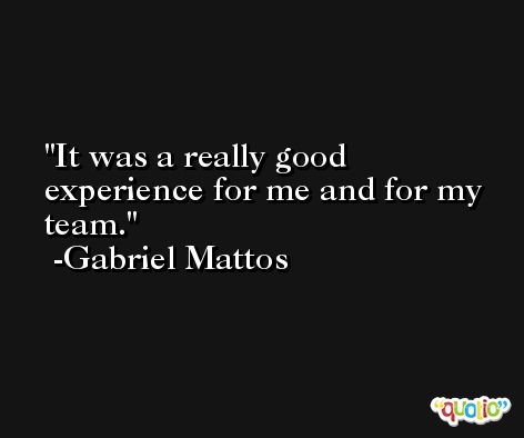 It was a really good experience for me and for my team. -Gabriel Mattos