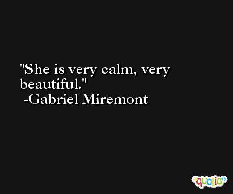 She is very calm, very beautiful. -Gabriel Miremont
