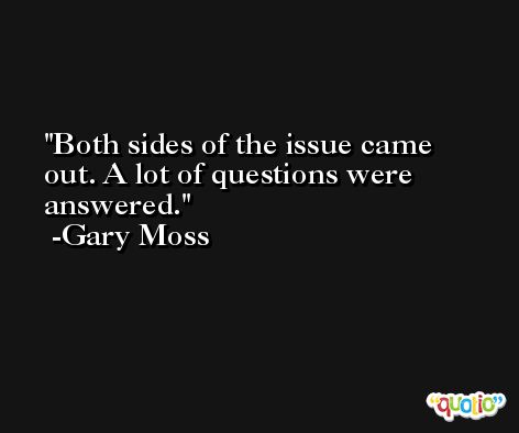 Both sides of the issue came out. A lot of questions were answered. -Gary Moss