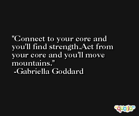 Connect to your core and you'll find strength.Act from your core and you'll move mountains. -Gabriella Goddard