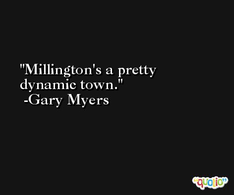 Millington's a pretty dynamic town. -Gary Myers