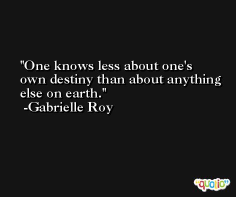 One knows less about one's own destiny than about anything else on earth. -Gabrielle Roy