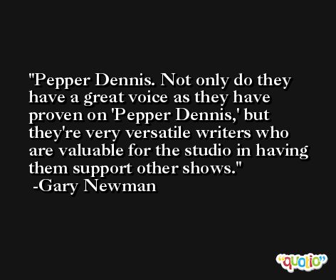 Pepper Dennis. Not only do they have a great voice as they have proven on 'Pepper Dennis,' but they're very versatile writers who are valuable for the studio in having them support other shows. -Gary Newman