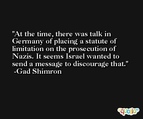 At the time, there was talk in Germany of placing a statute of limitation on the prosecution of Nazis. It seems Israel wanted to send a message to discourage that. -Gad Shimron