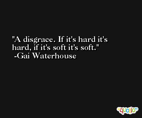A disgrace. If it's hard it's hard, if it's soft it's soft. -Gai Waterhouse