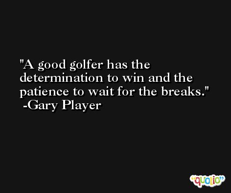 A good golfer has the determination to win and the patience to wait for the breaks. -Gary Player