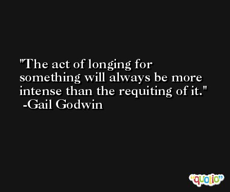 The act of longing for something will always be more intense than the requiting of it. -Gail Godwin