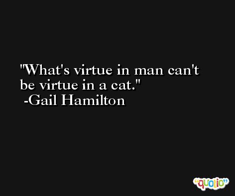 What's virtue in man can't be virtue in a cat. -Gail Hamilton