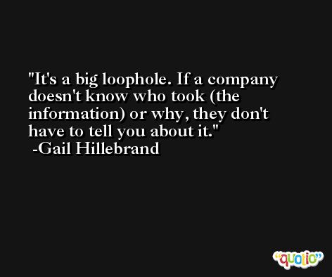 It's a big loophole. If a company doesn't know who took (the information) or why, they don't have to tell you about it. -Gail Hillebrand