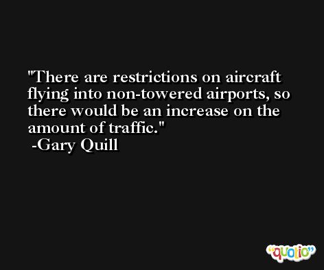 There are restrictions on aircraft flying into non-towered airports, so there would be an increase on the amount of traffic. -Gary Quill
