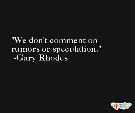 We don't comment on rumors or speculation. -Gary Rhodes